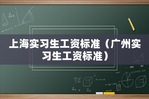 上海實(shí)習(xí)生工資標(biāo)準(zhǔn)（廣州實(shí)習(xí)生工資標(biāo)準(zhǔn)）