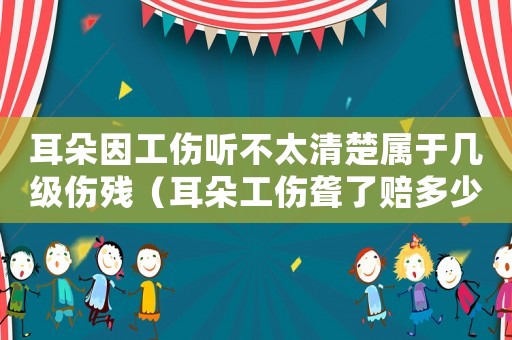 耳朵因工傷聽不太清楚屬于幾級(jí)傷殘（耳朵工傷聾了賠多少）