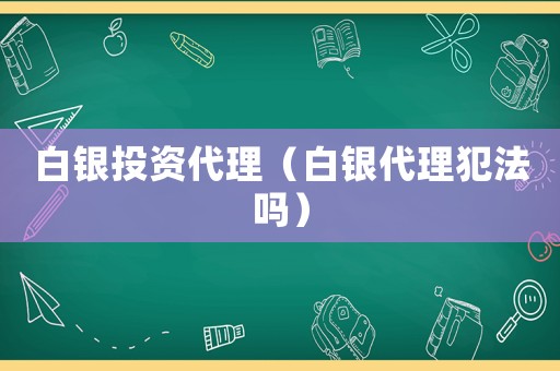 白銀投資代理（白銀代理犯法嗎）
