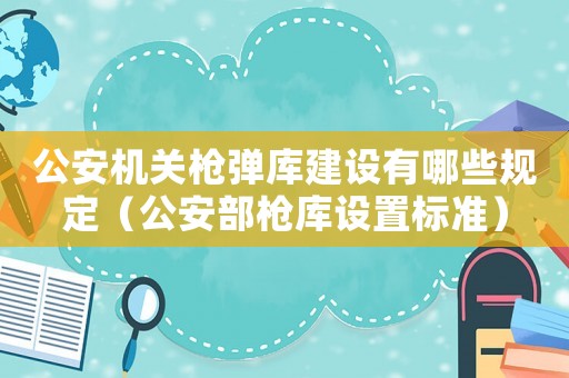 公安機(jī)關(guān)槍彈庫建設(shè)有哪些規(guī)定（公安部槍庫設(shè)置標(biāo)準(zhǔn)）