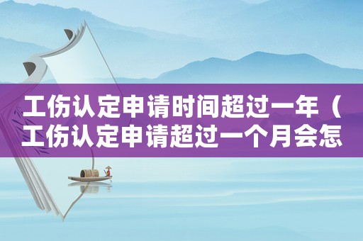 工傷認(rèn)定申請時(shí)間超過一年（工傷認(rèn)定申請超過一個(gè)月會(huì)怎樣）