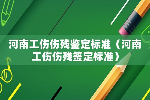 河南工傷傷殘鑒定標(biāo)準(zhǔn)（河南工傷傷殘簽定標(biāo)準(zhǔn)）