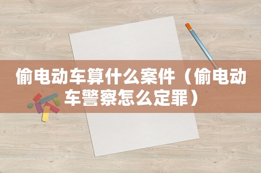 偷電動車算什么案件（偷電動車警察怎么定罪）