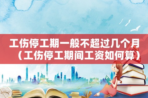 工傷停工期一般不超過幾個月（工傷停工期間工資如何算）