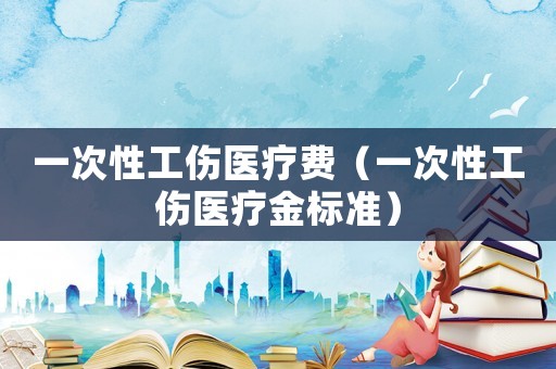 一次性工傷醫(yī)療費(fèi)（一次性工傷醫(yī)療金標(biāo)準(zhǔn)）
