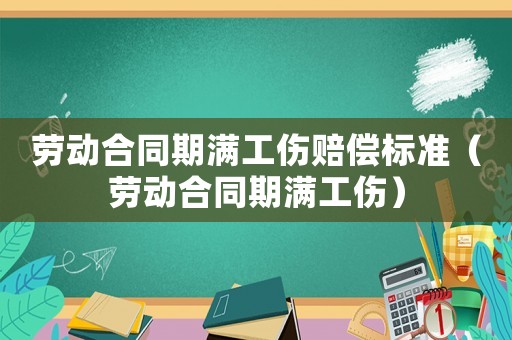 勞動合同期滿工傷賠償標(biāo)準(zhǔn)（勞動合同期滿工傷）