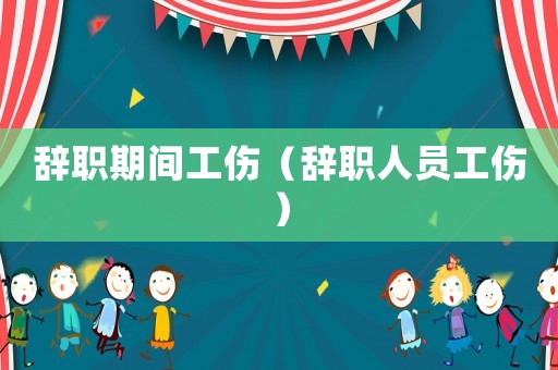 辭職期間工傷（辭職人員工傷）