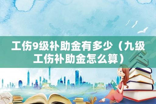 工傷9級補(bǔ)助金有多少（九級工傷補(bǔ)助金怎么算）