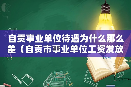 自貢事業(yè)單位待遇為什么那么差（自貢市事業(yè)單位工資發(fā)放標(biāo)準(zhǔn)）
