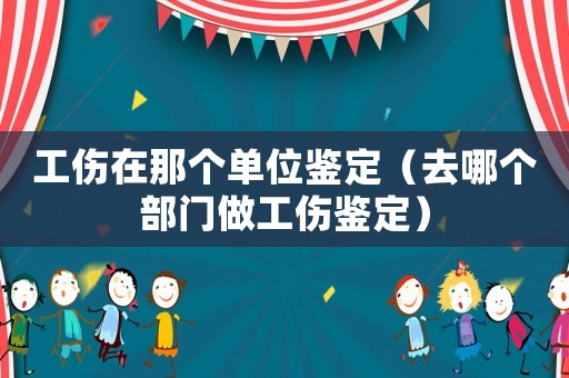 工傷在那個單位鑒定（去哪個部門做工傷鑒定）