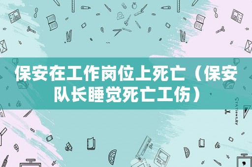 保安在工作崗位上死亡（保安隊長睡覺死亡工傷）