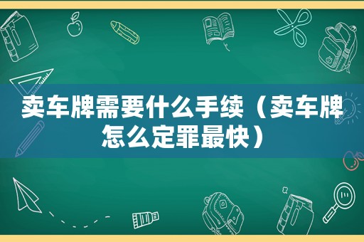 賣(mài)車(chē)牌需要什么手續(xù)（賣(mài)車(chē)牌怎么定罪最快）