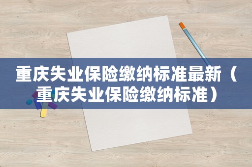 重慶失業(yè)保險繳納標準最新（重慶失業(yè)保險繳納標準）
