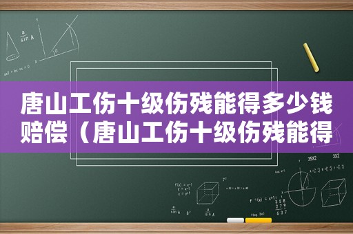 唐山工傷十級(jí)傷殘能得多少錢(qián)賠償（唐山工傷十級(jí)傷殘能得多少錢(qián)）