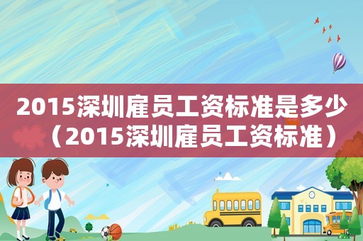 2015深圳雇員工資標(biāo)準(zhǔn)是多少（2015深圳雇員工資標(biāo)準(zhǔn)）