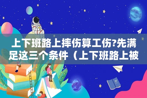 上下班路上摔傷算工傷?先滿足這三個(gè)條件（上下班路上被砸傷算工傷嗎）