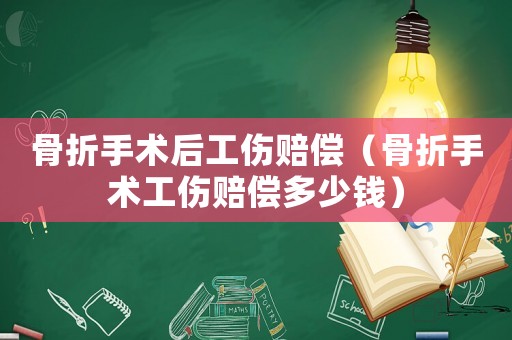 骨折手術(shù)后工傷賠償（骨折手術(shù)工傷賠償多少錢）