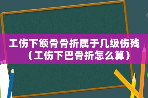 工傷下頜骨骨折屬于幾級(jí)傷殘（工傷下巴骨折怎么算）