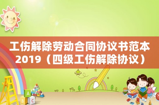 工傷解除勞動(dòng)合同協(xié)議書范本2019（四級(jí)工傷解除協(xié)議）