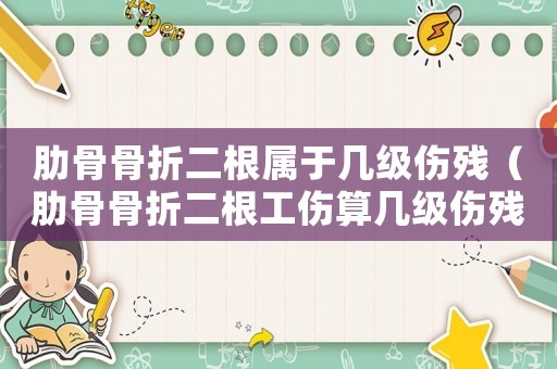 肋骨骨折二根屬于幾級(jí)傷殘（肋骨骨折二根工傷算幾級(jí)傷殘）
