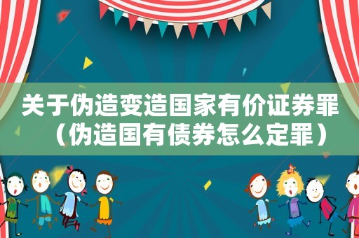 關(guān)于偽造變造國家有價證券罪（偽造國有債券怎么定罪）