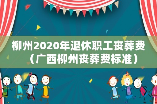 柳州2020年退休職工喪葬費(fèi)（廣西柳州喪葬費(fèi)標(biāo)準(zhǔn)）