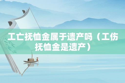 工亡撫恤金屬于遺產(chǎn)嗎（工傷撫恤金是遺產(chǎn)）