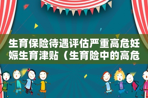 生育保險(xiǎn)待遇評(píng)估嚴(yán)重高危妊娠生育津貼（生育險(xiǎn)中的高危高齡產(chǎn)婦標(biāo)準(zhǔn)）