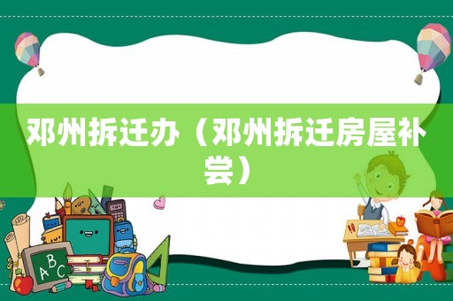 鄧州拆遷辦（鄧州拆遷房屋補(bǔ)嘗）