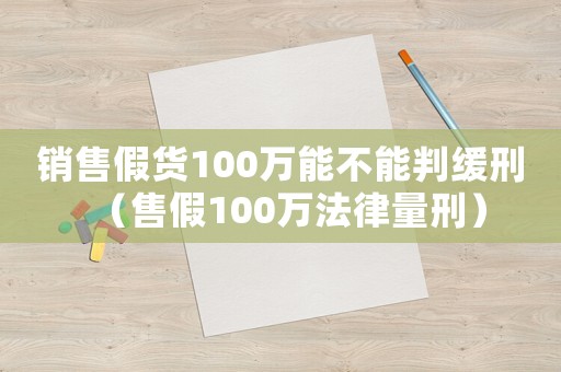銷售假貨100萬能不能判緩刑（售假100萬法律量刑）