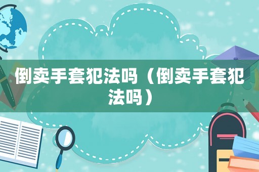 倒賣(mài)手套犯法嗎（倒賣(mài)手套犯法嗎）