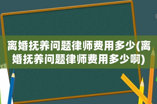 離婚撫養(yǎng)問(wèn)題律師費(fèi)用多少(離婚撫養(yǎng)問(wèn)題律師費(fèi)用多少啊)