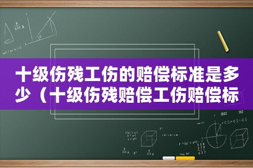 十級(jí)傷殘工傷的賠償標(biāo)準(zhǔn)是多少（十級(jí)傷殘賠償工傷賠償標(biāo)準(zhǔn)計(jì)算表）