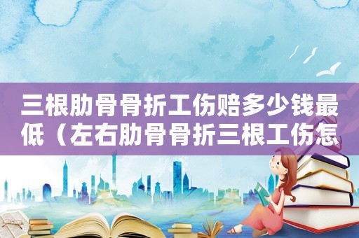 三根肋骨骨折工傷賠多少錢最低（左右肋骨骨折三根工傷怎么賠償多少錢）
