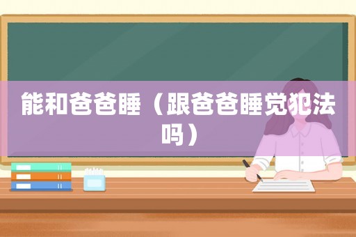 能和爸爸睡（跟爸爸睡覺(jué)犯法嗎）