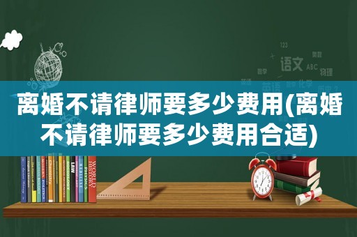 離婚不請(qǐng)律師要多少費(fèi)用(離婚不請(qǐng)律師要多少費(fèi)用合適)