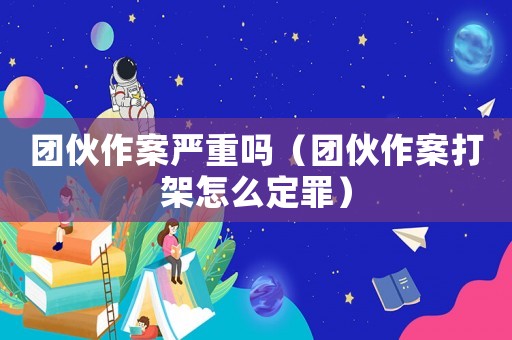 團伙作案嚴(yán)重嗎（團伙作案打架怎么定罪）