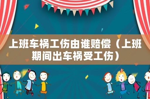 上班車(chē)禍工傷由誰(shuí)賠償（上班期間出車(chē)禍?zhǔn)芄? title=