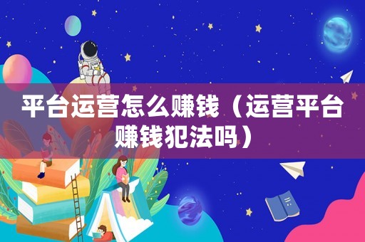 平臺運(yùn)營怎么賺錢（運(yùn)營平臺賺錢犯法嗎）