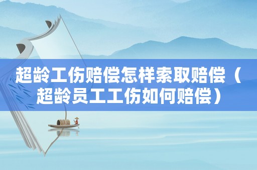 超齡工傷賠償怎樣索取賠償（超齡員工工傷如何賠償）