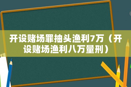 開設(shè)賭場罪抽頭漁利7萬（開設(shè)賭場漁利八萬量刑）