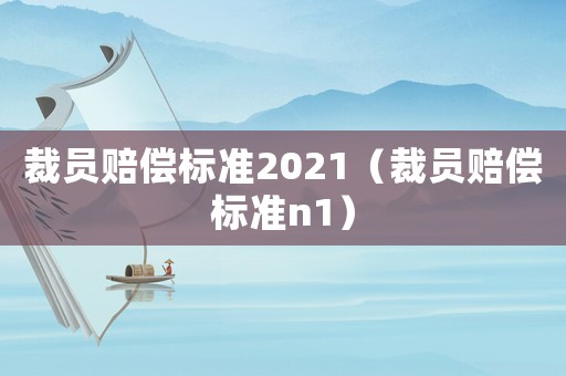 裁員賠償標(biāo)準(zhǔn)2021（裁員賠償標(biāo)準(zhǔn)n1）