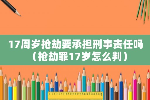 17周歲搶劫要承擔(dān)刑事責(zé)任嗎（搶劫罪17歲怎么判）