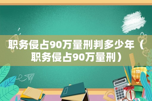 職務侵占90萬量刑判多少年（職務侵占90萬量刑）