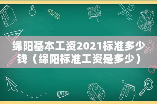 綿陽基本工資2021標(biāo)準(zhǔn)多少錢（綿陽標(biāo)準(zhǔn)工資是多少）
