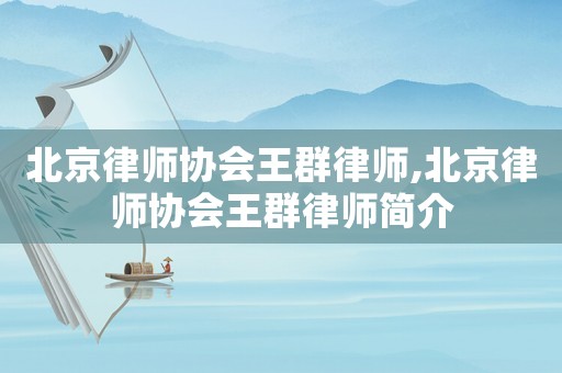 北京律師協(xié)會(huì)王群律師,北京律師協(xié)會(huì)王群律師簡(jiǎn)介