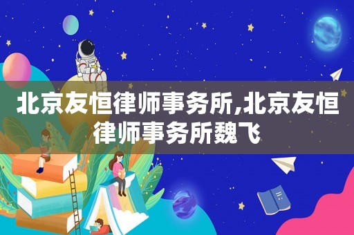 北京友恒律師事務(wù)所,北京友恒律師事務(wù)所魏飛