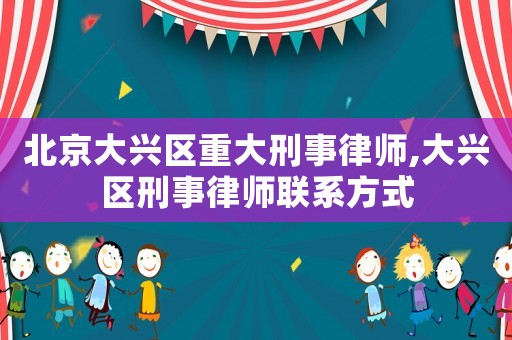 北京大興區(qū)重大刑事律師,大興區(qū)刑事律師聯(lián)系方式