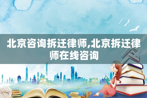 北京咨詢拆遷律師,北京拆遷律師在線咨詢