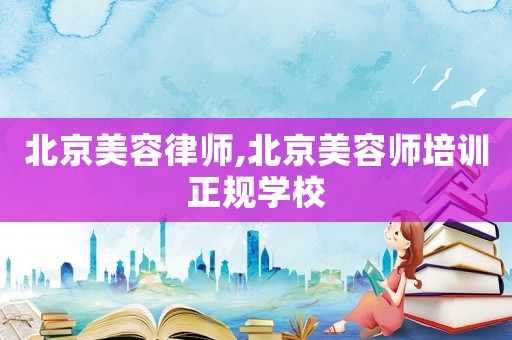 北京美容律師,北京美容師培訓正規(guī)學校